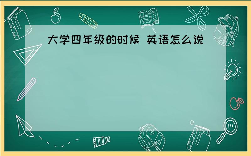 大学四年级的时候 英语怎么说