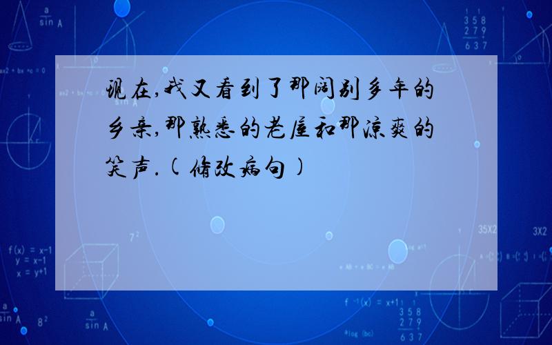 现在,我又看到了那阔别多年的乡亲,那熟悉的老屋和那凉爽的笑声.(修改病句)