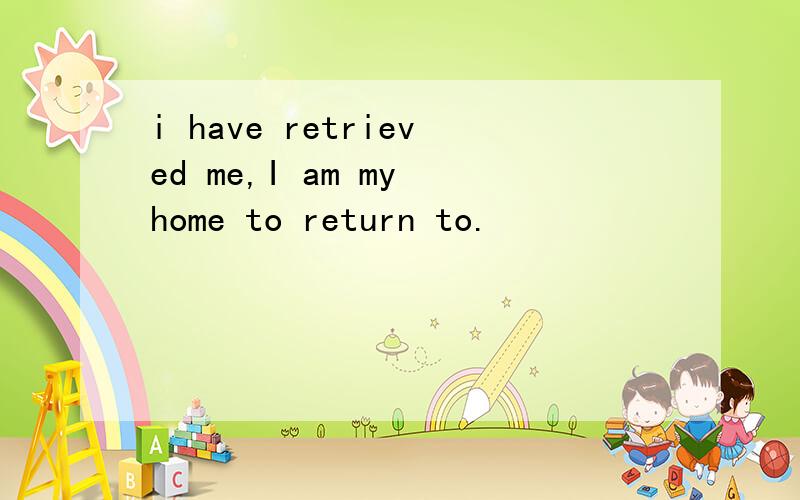 i have retrieved me,I am my home to return to.