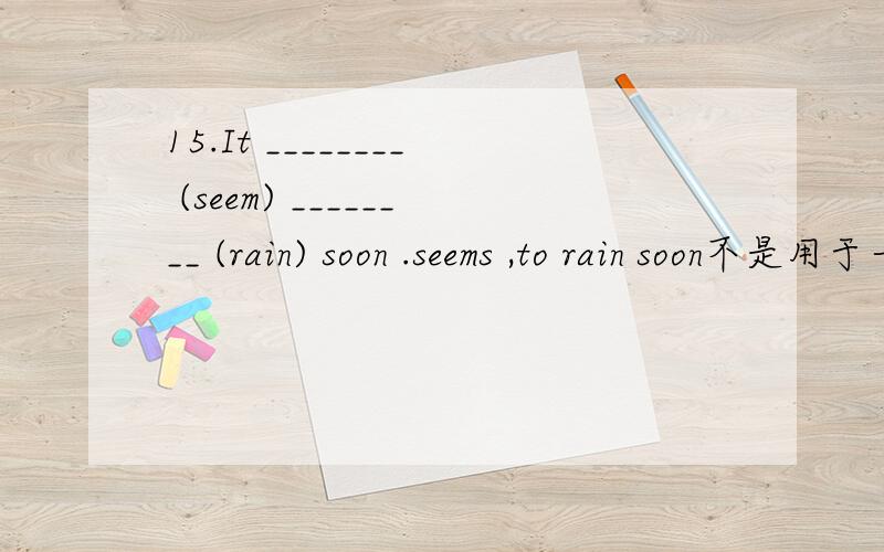 15.It ________ (seem) ________ (rain) soon .seems ,to rain soon不是用于一般将来时中吗?而本句话却用了一般现在时,这不冲突吗?