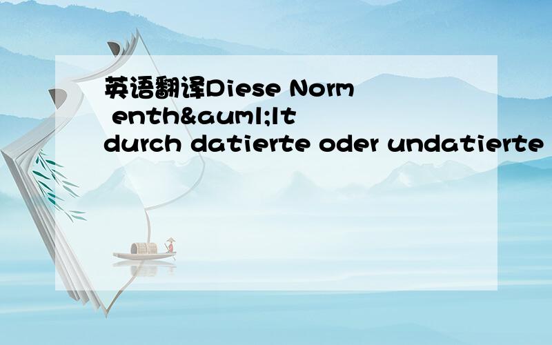 英语翻译Diese Norm enthält durch datierte oder undatierte Verweisungen Festlegungen aus anderen Publikationen.Diese normativen Verweisungen sind an den jeweiligen Stellen im Text zitiert,und die Publikationen sind nachstehend aufgeführt.Bei