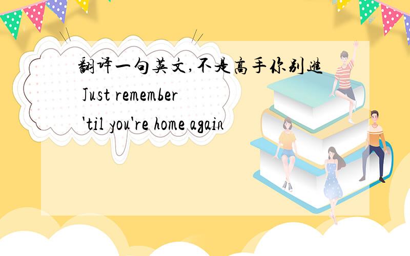 翻译一句英文,不是高手你别进 Just remember 'til you're home again