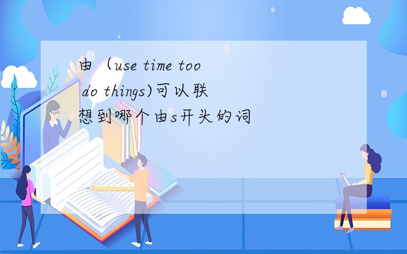 由（use time too do things)可以联想到哪个由s开头的词