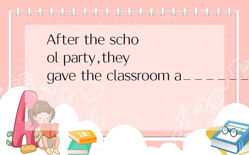 After the school party,they gave the classroom a________(打扫) again2.if she ___(be)free tomorrow,she will come to your birthday party3.if we take noise in the library,the teacher ___(be) mad at us4.if you ____(forget) to take your ticket,you can&#
