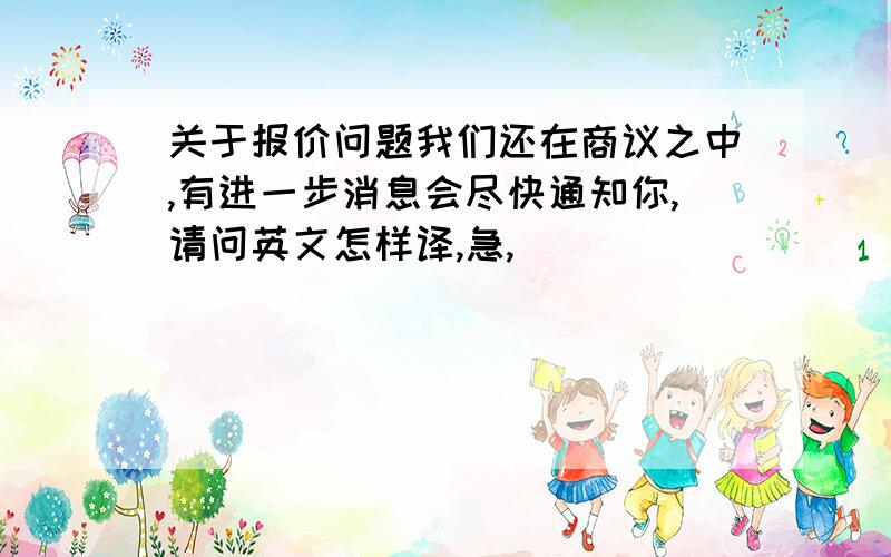 关于报价问题我们还在商议之中,有进一步消息会尽快通知你,请问英文怎样译,急,