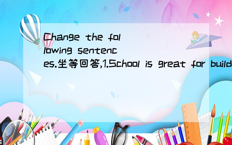 Change the following sentences.坐等回答,1.School is great for building our minds.(同义句)School is great ____ ____ our minds.2.What about swimming outside?(同义句)Why not ____ outside?3.Our bodie need lots of exercise and heathy food.(否