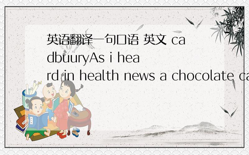 英语翻译一句口语 英文 cadbuuryAs i heard in health news a chocolate can resist heart attack if we eat chocolate everyday it will prevent us from mighty heart-attack problem wow itjust amazing because i used to eat 3 cadbuury everyday and wh