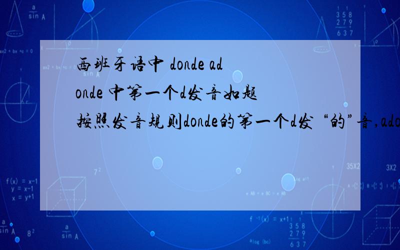 西班牙语中 donde adonde 中第一个d发音如题按照发音规则donde的第一个d发 “的”音,adonde第一个d发“兹”音,但听录音都发“的”音.