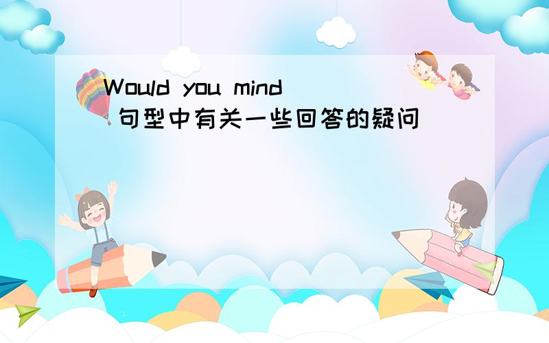 Would you mind 句型中有关一些回答的疑问