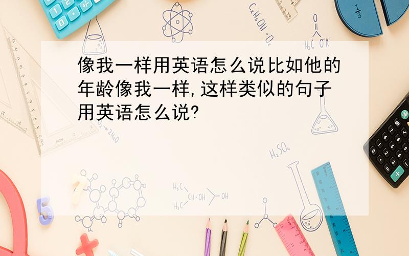 像我一样用英语怎么说比如他的年龄像我一样,这样类似的句子用英语怎么说?