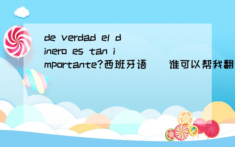 de verdad el dinero es tan importante?西班牙语``谁可以帮我翻译啊!谢谢了```