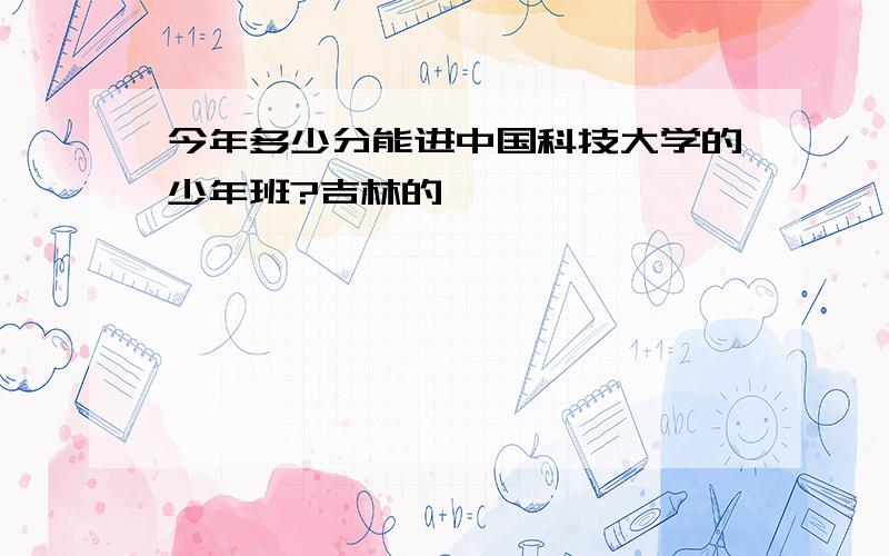 今年多少分能进中国科技大学的少年班?吉林的