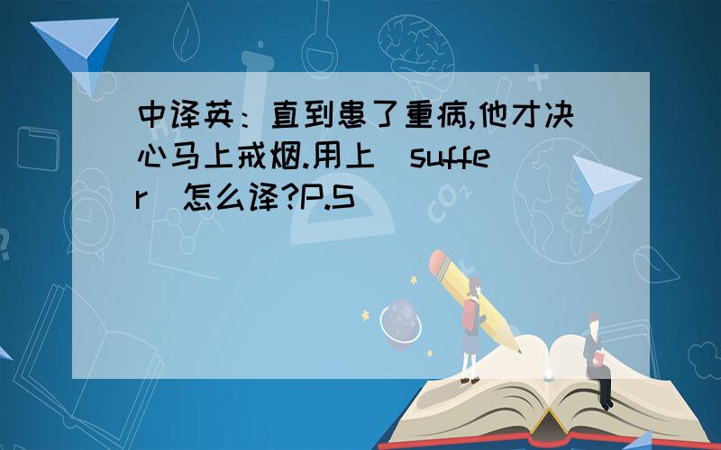 中译英：直到患了重病,他才决心马上戒烟.用上（suffer）怎么译?P.S