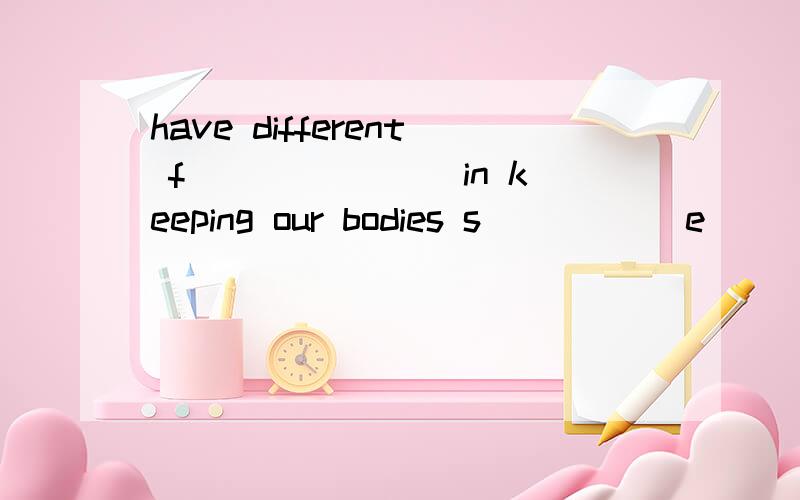 have different f_______ in keeping our bodies s_____ e_____ regularly have different f_______ in keeping our bodies s_____ e_____ regularly 这是2个句子中的~