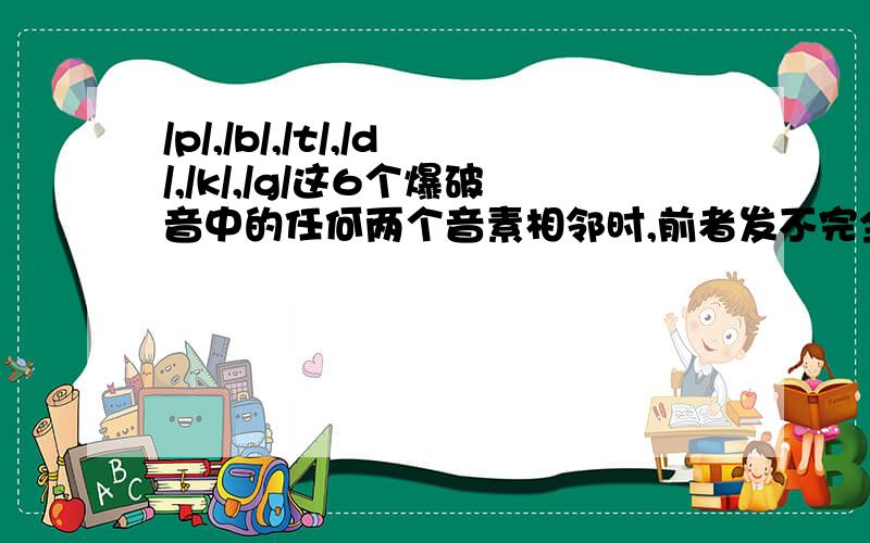 /p/,/b/,/t/,/d/,/k/,/g/这6个爆破音中的任何两个音素相邻时,前者发不完全爆破音,后者则要完全地.彻底地进行爆破做好要发出这个爆破音的准备,但不要发出音来),这样的发音过程叫作