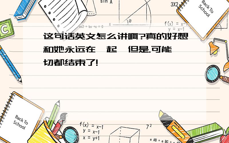 这句话英文怎么讲啊?真的好想和她永远在一起,但是.可能一切都结束了!