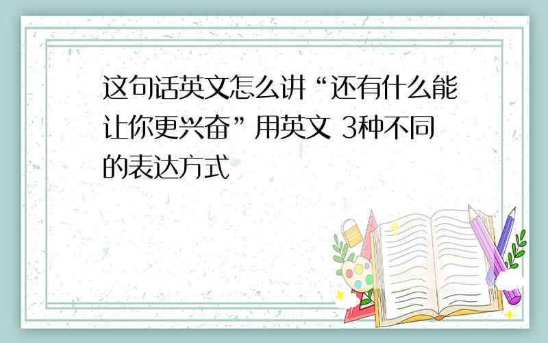 这句话英文怎么讲“还有什么能让你更兴奋”用英文 3种不同的表达方式