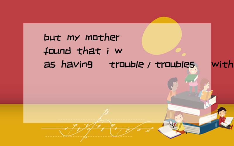 but my mother found that i was having （trouble/troubles） with my chinese这是选词填空题 十二选十的题型.这里的trouble 是备选词,它填单数还是复数