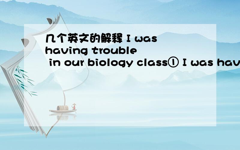 几个英文的解释 I was having trouble in our biology class① I was having trouble in our biology class ②Did you want to meet this afternoon ③It is no problem ④the diffcrcnt thcorics of plant reproduction ⑤Anything in particular ⑥Is th