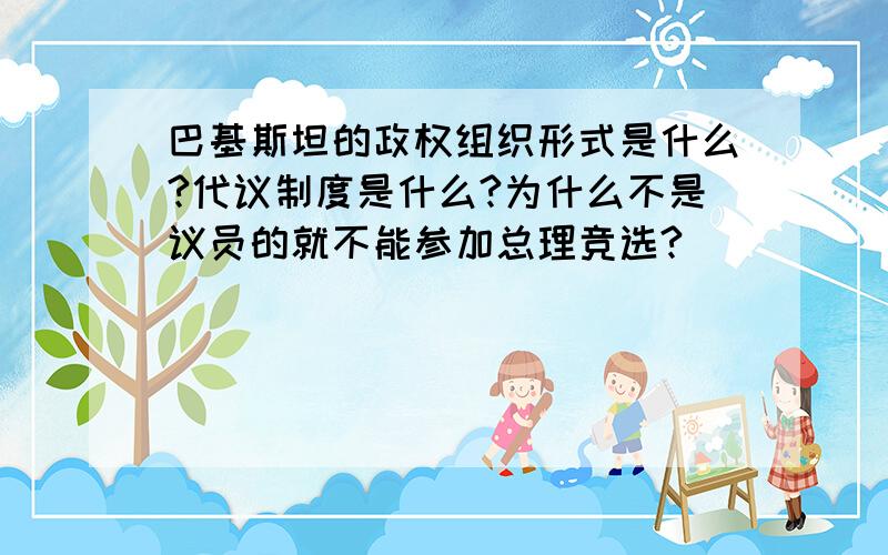 巴基斯坦的政权组织形式是什么?代议制度是什么?为什么不是议员的就不能参加总理竞选?