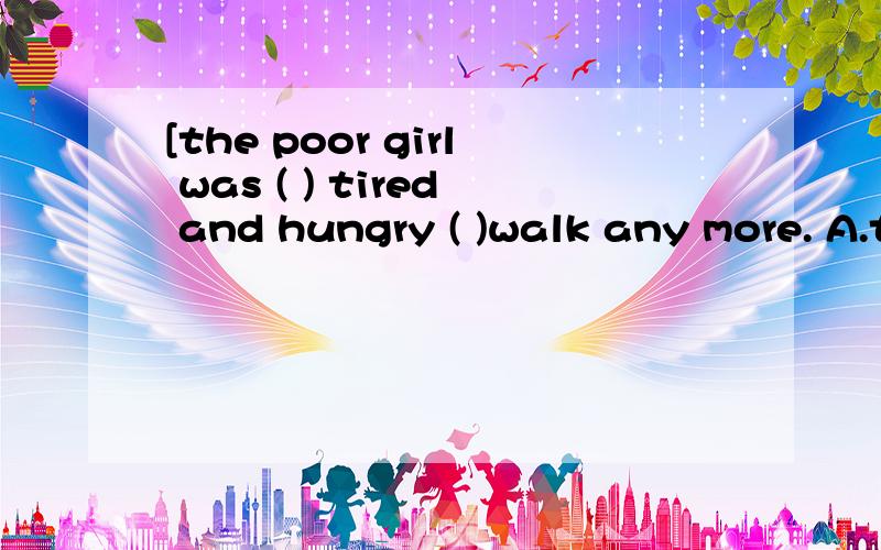 [the poor girl was ( ) tired and hungry ( )walk any more. A.too;to B.so;as C.very;that D.so;that]为什么选D?求翻译.具体点更好. 特此感谢!