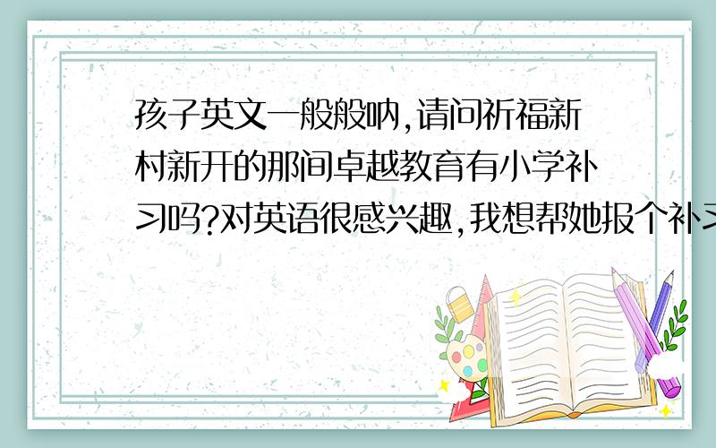 孩子英文一般般呐,请问祈福新村新开的那间卓越教育有小学补习吗?对英语很感兴趣,我想帮她报个补习班来提高她的英语成绩,最近看到祈福新村有卓越教育的宣传,想知道那里有适合我女儿