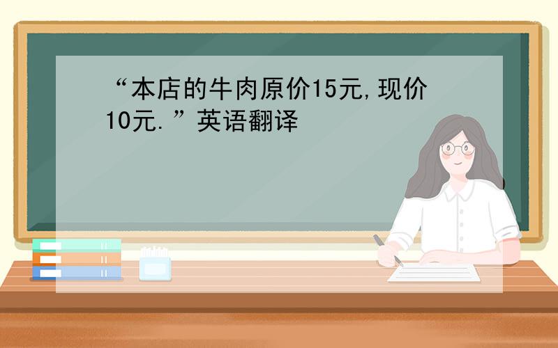 “本店的牛肉原价15元,现价10元.”英语翻译