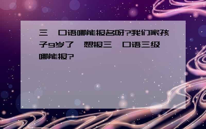 三一口语哪能报名呀?我们家孩子9岁了,想报三一口语三级,哪能报?