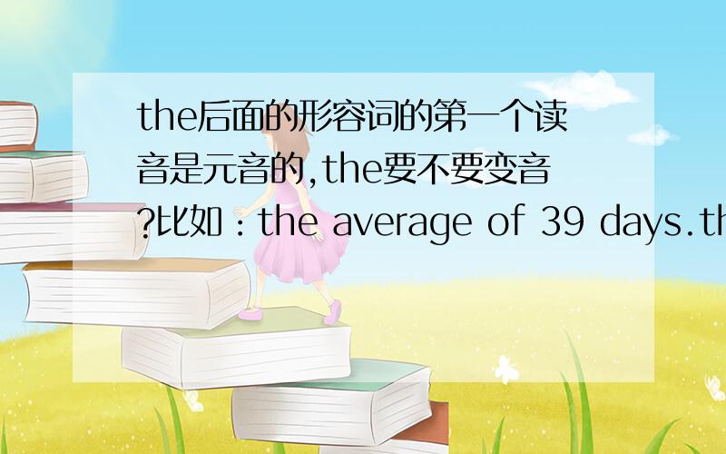 the后面的形容词的第一个读音是元音的,the要不要变音?比如：the average of 39 days.the old man.