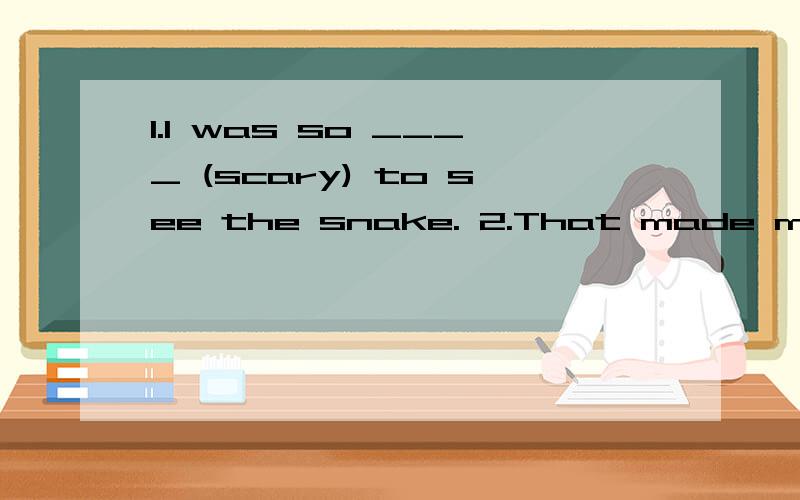 1.I was so ____ (scary) to see the snake. 2.That made me ____(feel) very happy.3.We should keep the room _____(cleaning)