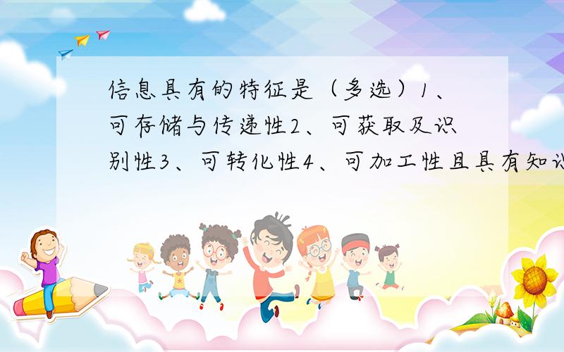 信息具有的特征是（多选）1、可存储与传递性2、可获取及识别性3、可转化性4、可加工性且具有知识的含义