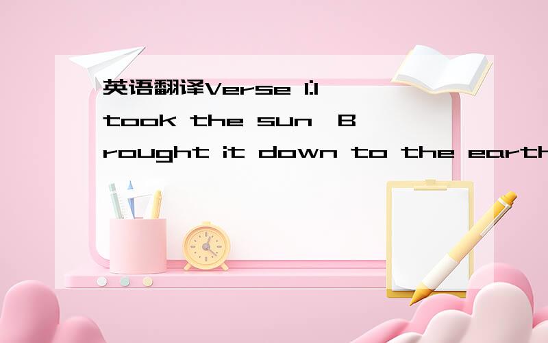 英语翻译Verse 1:I took the sun,Brought it down to the earthI took the air,and bottled it upI gave you the world,gave you my allI thought you deserved summer,spring,and fallGuess it was too much,and I pushed you awayAnd all that I wanted,was for y