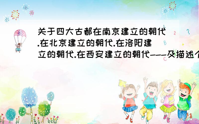 关于四大古都在南京建立的朝代.在北京建立的朝代.在洛阳建立的朝代.在西安建立的朝代---及描述个朝代.