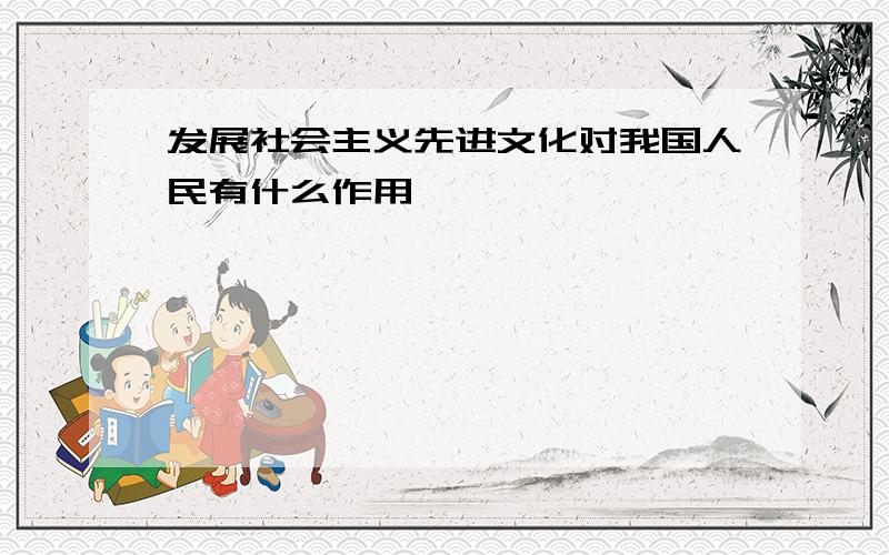 发展社会主义先进文化对我国人民有什么作用