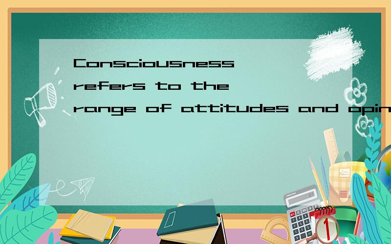 Consciousness refers to the range of attitudes and opinions held by an individual or group.请翻译