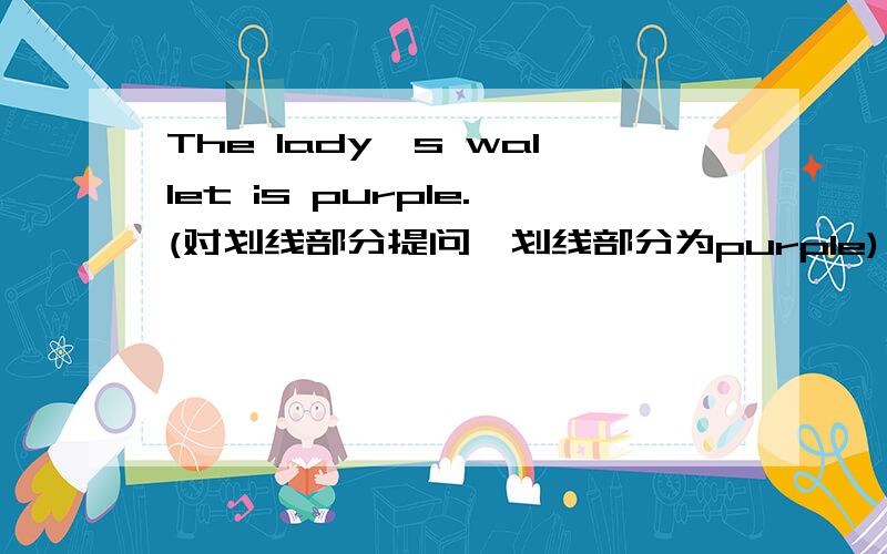 The lady's wallet is purple.(对划线部分提问,划线部分为purple)