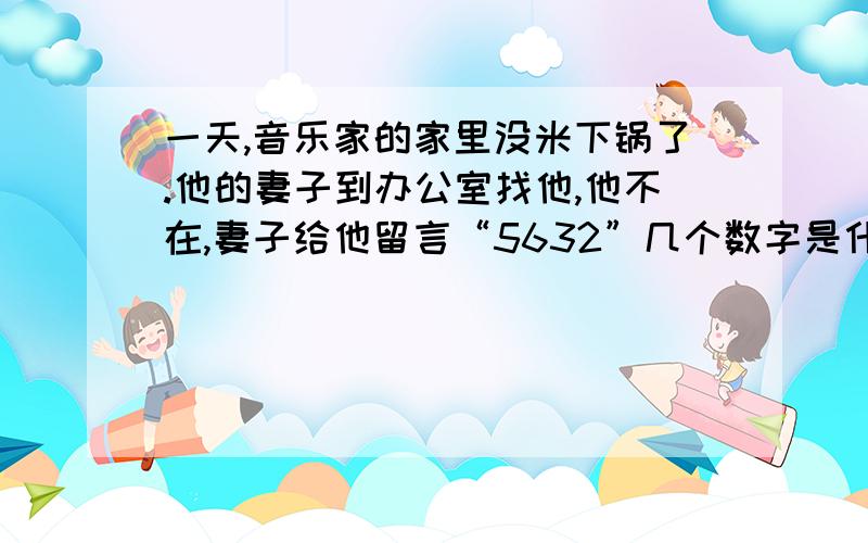 一天,音乐家的家里没米下锅了.他的妻子到办公室找他,他不在,妻子给他留言“5632”几个数字是什么意思