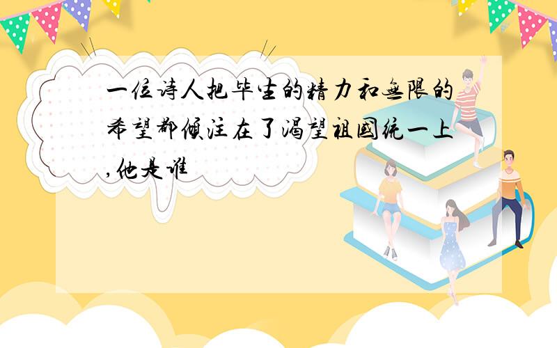 一位诗人把毕生的精力和无限的希望都倾注在了渴望祖国统一上,他是谁