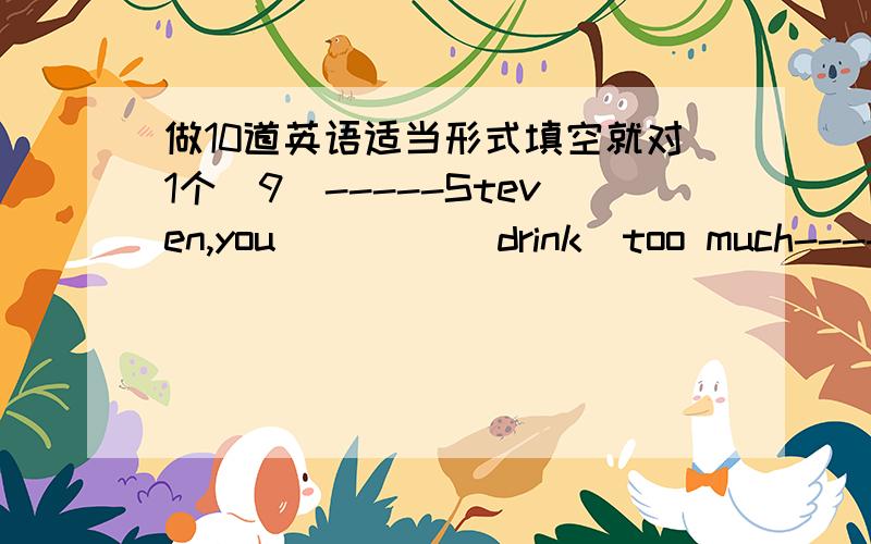 做10道英语适当形式填空就对1个(9)-----Steven,you ____(drink)too much-----Only at home.No one see me but you答案是are drinking为什么用现在进行时?还有整个句子是什么意识?