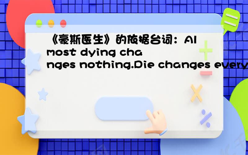 《豪斯医生》的依据台词：Almost dying changes nothing.Die changes everything.求翻译～