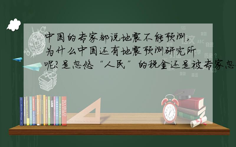 中国的专家都说地震不能预测,为什么中国还有地震预测研究所呢?是忽悠“人民”的税金还是被专家忽悠了