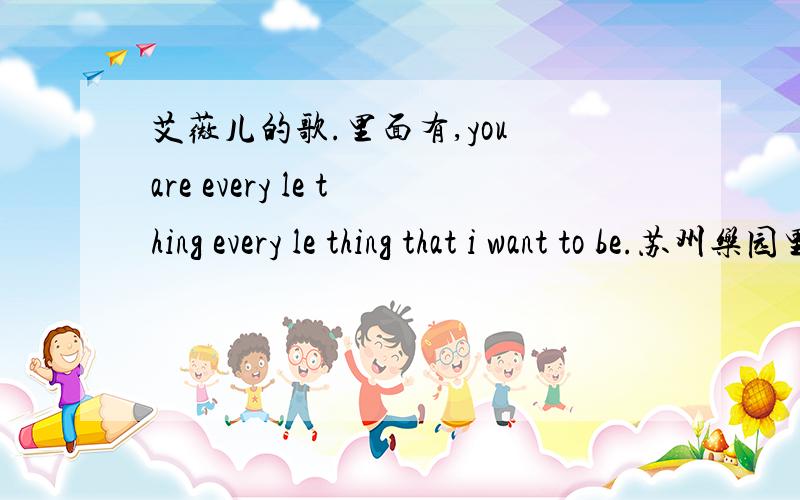 艾薇儿的歌.里面有,you are every le thing every le thing that i want to be.苏州乐园里面放的歌.蛮好听的.忘了歌名