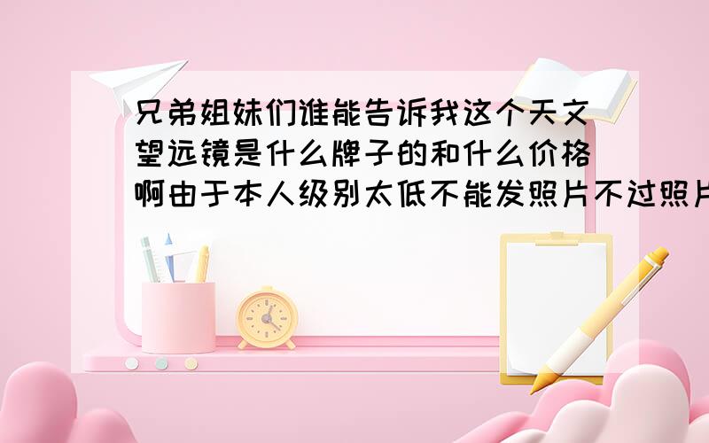 兄弟姐妹们谁能告诉我这个天文望远镜是什么牌子的和什么价格啊由于本人级别太低不能发照片不过照片上有几个标识 TASCO JAPAN INC