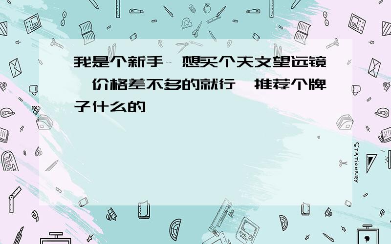 我是个新手,想买个天文望远镜,价格差不多的就行,推荐个牌子什么的,