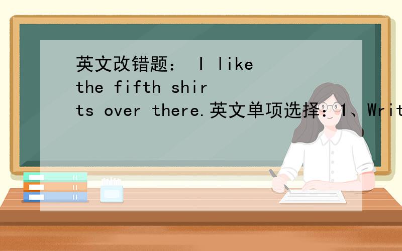 英文改错题： I like the fifth shirts over there.英文单项选择：1、Write them down____.A:  in a paper        B:  on a piece of paperC:  in a piece of paperD:  in paper根据首字母填空：Sandra is the best r____in our class.