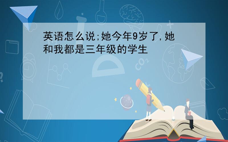 英语怎么说;她今年9岁了,她和我都是三年级的学生