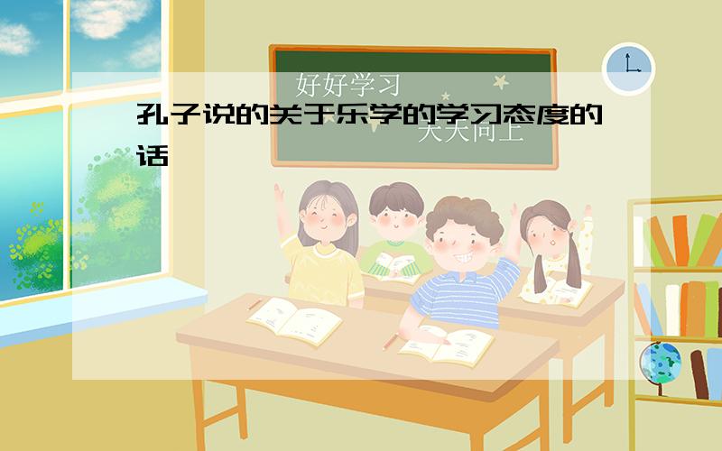 孔子说的关于乐学的学习态度的话