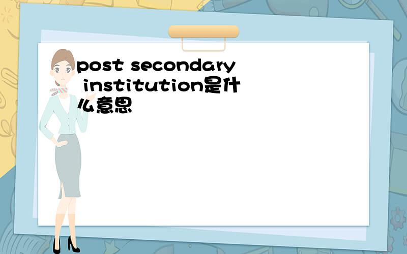 post secondary institution是什么意思