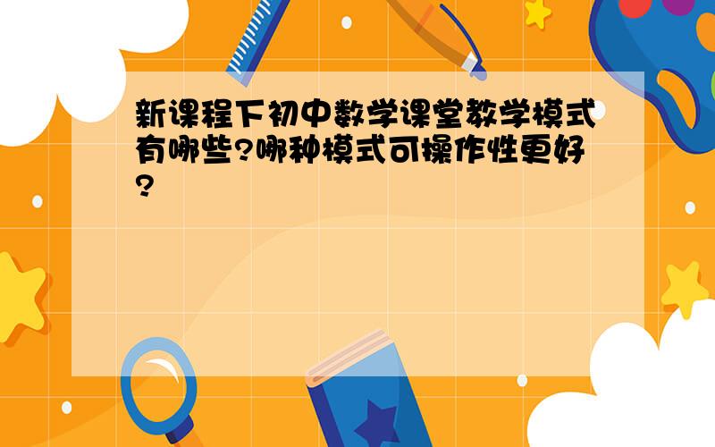 新课程下初中数学课堂教学模式有哪些?哪种模式可操作性更好?