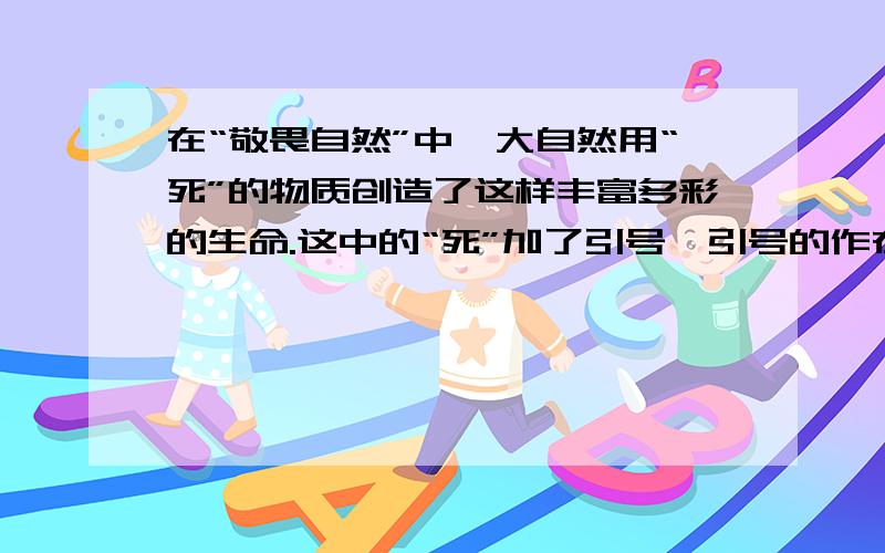 在“敬畏自然”中,大自然用“死”的物质创造了这样丰富多彩的生命.这中的“死”加了引号,引号的作在“敬畏自然”中,大自然用“死”的物质创造了这样丰富多彩的生命.这中的“死”加